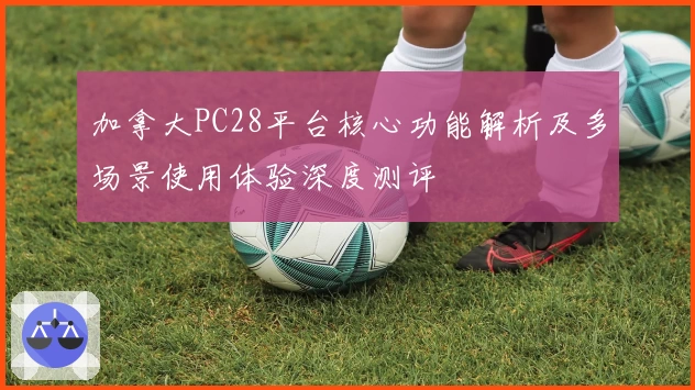 加拿大PC28平台核心功能解析及多场景使用体验深度测评