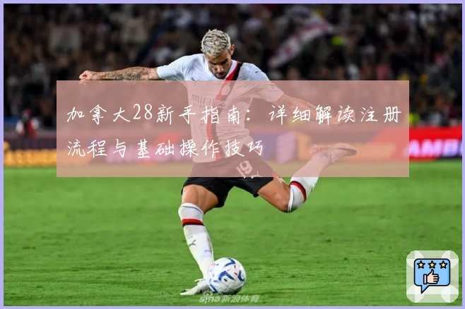 加拿大28新手指南：详细解读注册流程与基础操作技巧