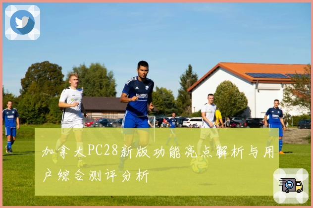 加拿大PC28新版功能亮点解析与用户综合测评分析