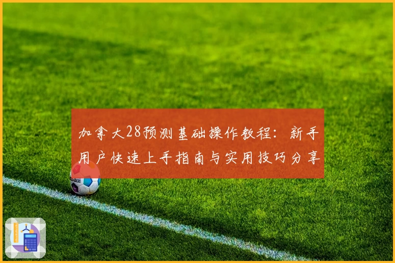 加拿大28预测基础操作教程：新手用户快速上手指南与实用技巧分享