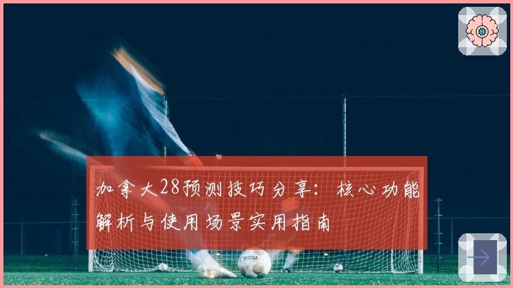 加拿大28预测技巧分享：核心功能解析与使用场景实用指南