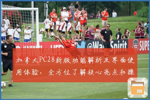 加拿大PC28新版功能解析及界面使用体验，全方位了解核心亮点和操作说明