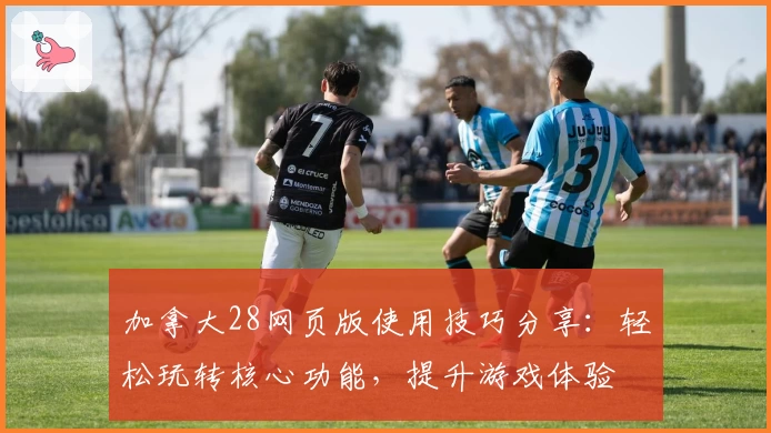 加拿大28网页版使用技巧分享：轻松玩转核心功能，提升游戏体验