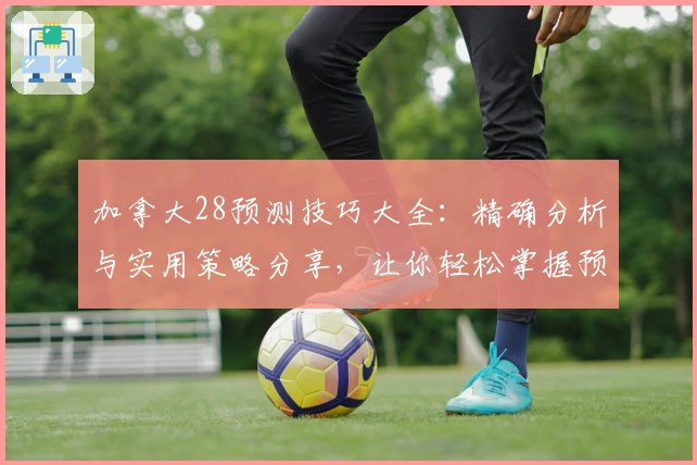 加拿大28预测技巧大全：精确分析与实用策略分享，让你轻松掌握预测规律