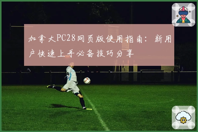 加拿大PC28网页版使用指南：新用户快速上手必备技巧分享