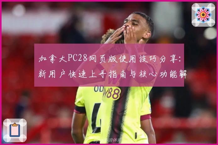 加拿大PC28网页版使用技巧分享：新用户快速上手指南与核心功能解析