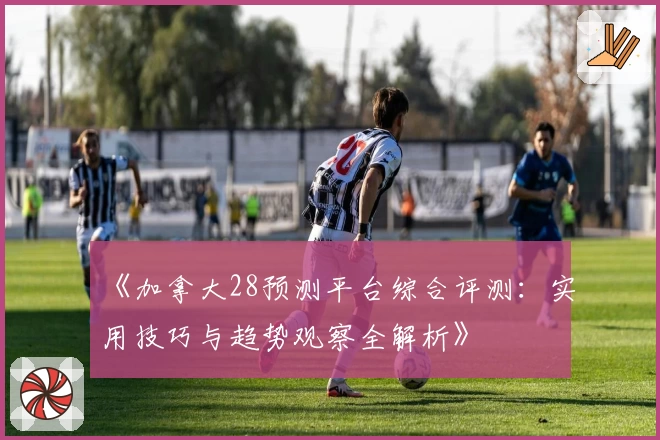 《加拿大28预测平台综合评测：实用技巧与趋势观察全解析》