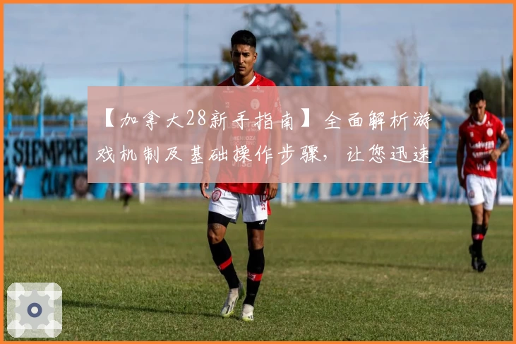 【加拿大28新手指南】全面解析游戏机制及基础操作步骤,让您迅速上手体验