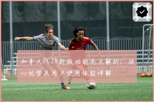 加拿大PC28新版功能亮点解析：核心优势及用户使用体验详解