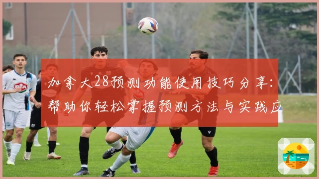 加拿大28预测功能使用技巧分享：帮助你轻松掌握预测方法与实践应用