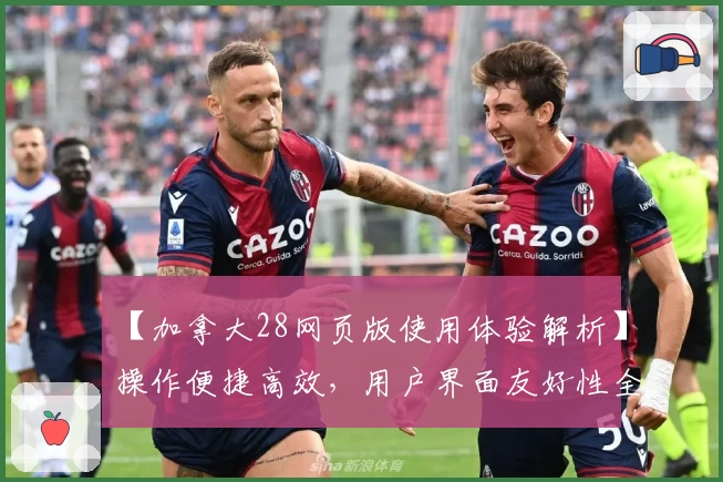 【加拿大28网页版使用体验解析】操作便捷高效，用户界面友好性全面提升