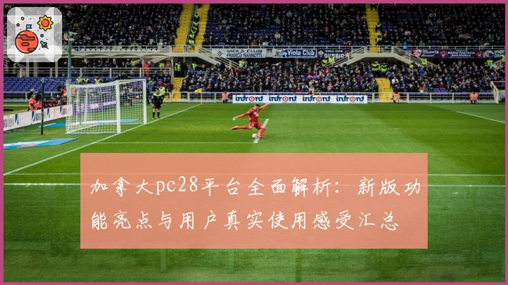 加拿大pc28平台全面解析：新版功能亮点与用户真实使用感受汇总