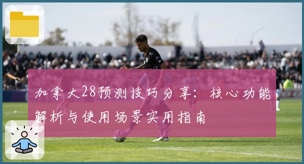 加拿大28预测技巧分享:核心功能解析与使用场景实用指南