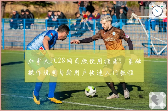 加拿大PC28网页版使用指南：基础操作说明与新用户快速入门教程