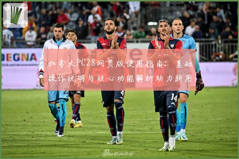 加拿大PC28网页版使用指南:基础操作说明与核心功能解析助力新用户快速上手