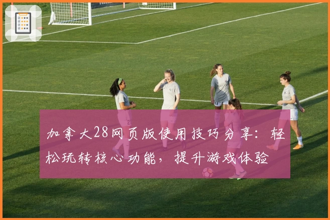 加拿大28网页版使用技巧分享：轻松玩转核心功能，提升游戏体验