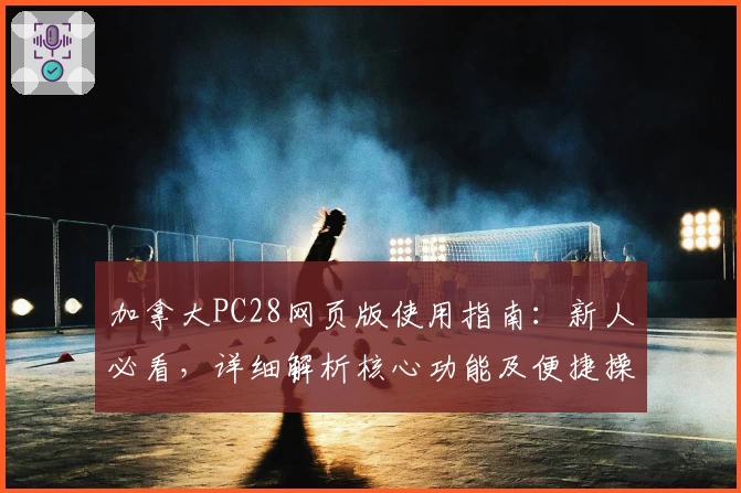 加拿大PC28网页版使用指南：新人必看，详细解析核心功能及便捷操作技巧