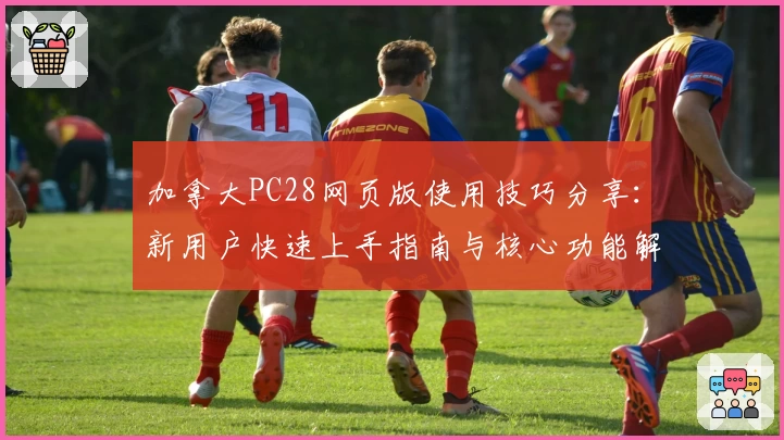 加拿大PC28网页版使用技巧分享：新用户快速上手指南与核心功能解析